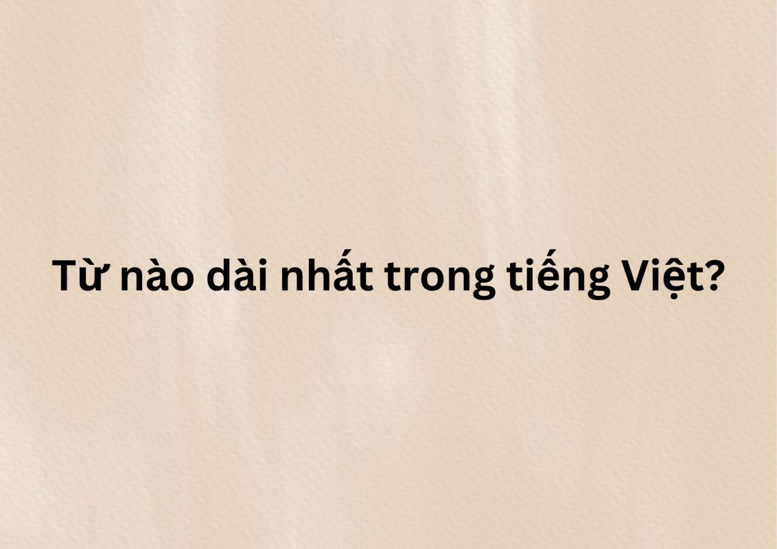 Từ dài nhất trong tiếng Việt là gì? Khám phá thú vị