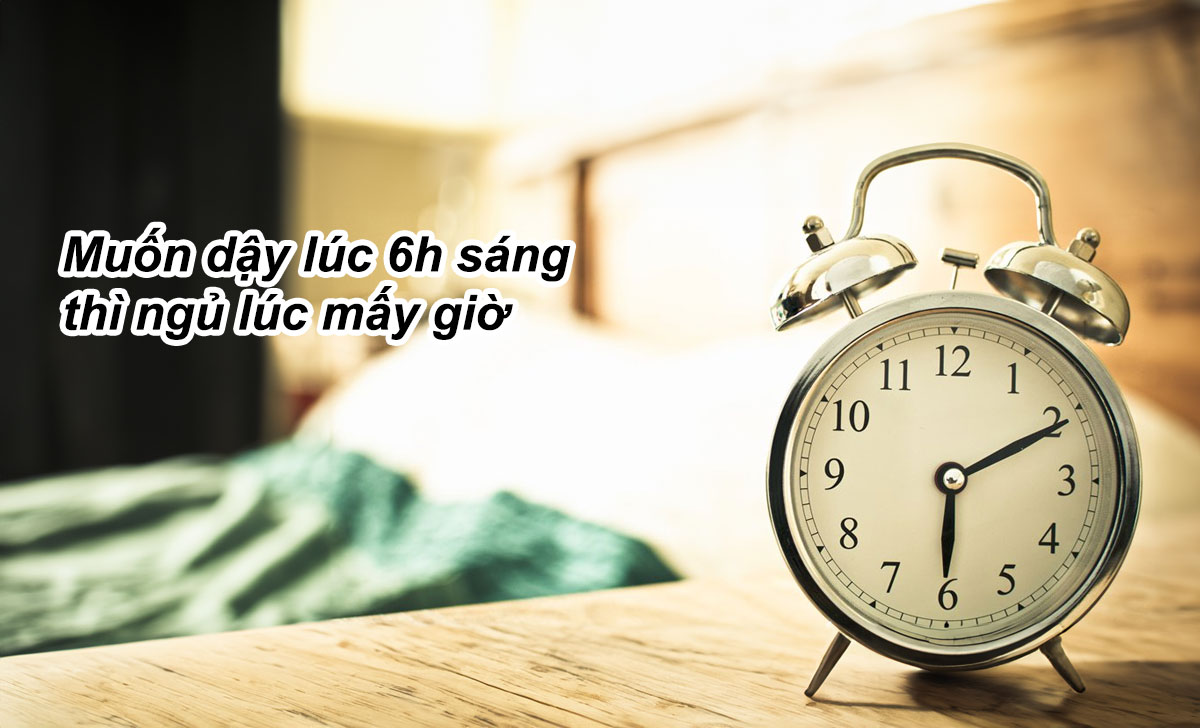 Muốn dậy lúc 6h sáng thì ngủ lúc mấy giờ đồng hồ đủ giấc?