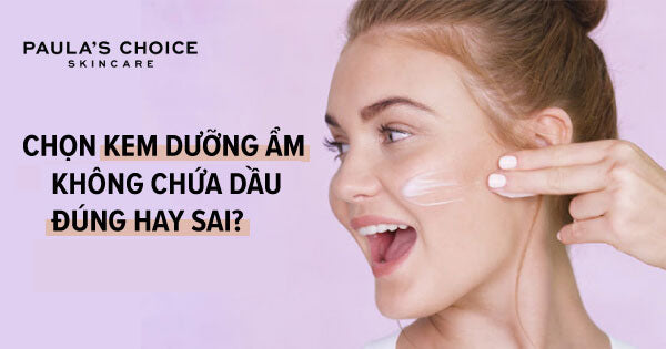 Chọn kem dưỡng ẩm không chứa dầu đúng hay sai?