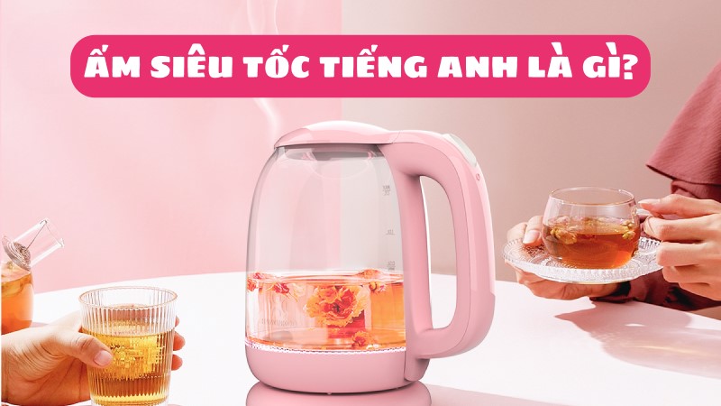 Ấm siêu tốc tiếng Anh là gì? Các từ vựng liên quan
