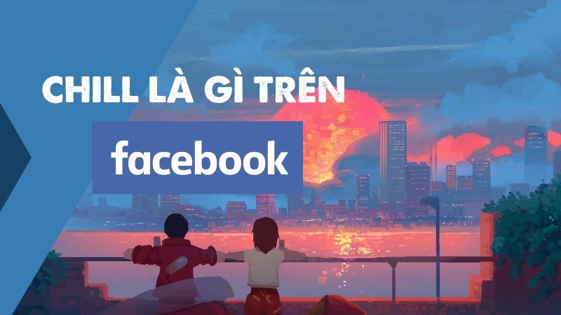 Chill là gì trên Facebook? Khám phá từ A - Z trào lưu Chill của giới trẻ