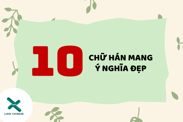 10 CHỮ HÁN MANG Ý NGHĨA ĐẸP & SÂU SẮC