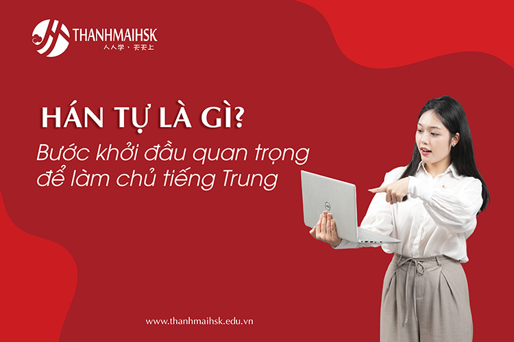 Hán tự là gì? Bước khởi đầu quan trọng để làm chủ tiếng Trung