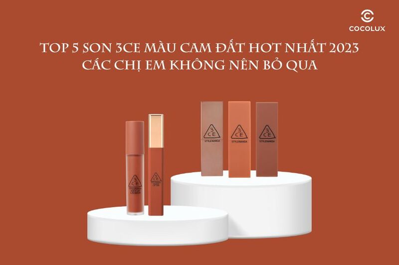 Top 5 son 3CE màu cam đất hot nhất 2024 các chị em không nên bỏ qua