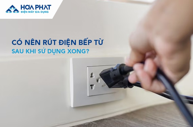 Có nên rút điện bếp từ sau khi đã dùng xong không?